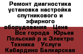 Ремонт,диагностика,установка,настройка спутникового и эфирного оборудования › Цена ­ 900 - Все города, Юрьев-Польский р-н Электро-Техника » Услуги   . Кабардино-Балкарская респ.